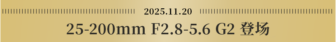 2025.11.20 25-200mm F2.8-5.6 G2 Debut!